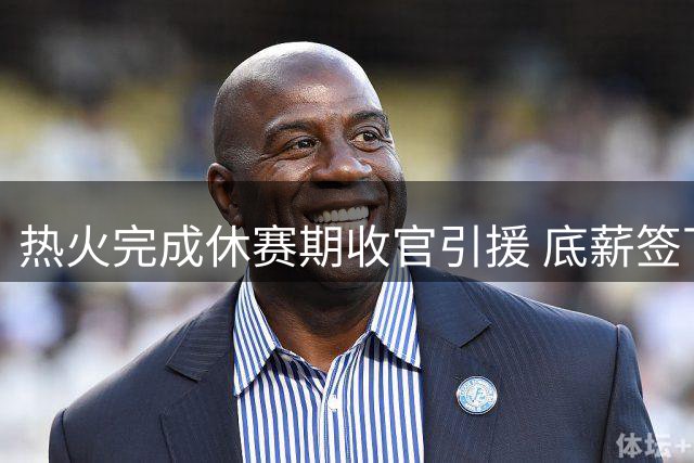 热火完成休赛期收官引援 底薪签下中锋理查兹